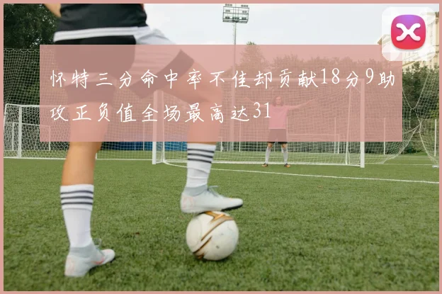怀特三分命中率不佳却贡献18分9助攻正负值全场最高达31