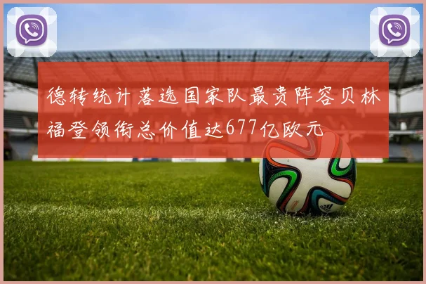 德转统计落选国家队最贵阵容贝林福登领衔总价值达677亿欧元