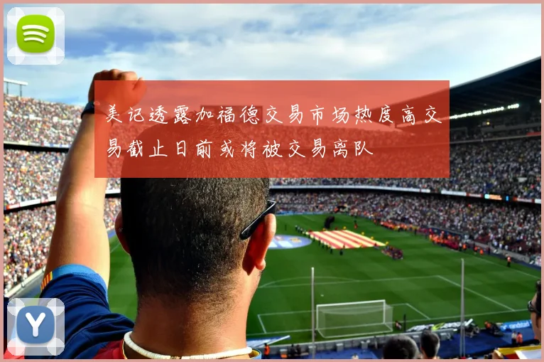 美记透露加福德交易市场热度高交易截止日前或将被交易离队