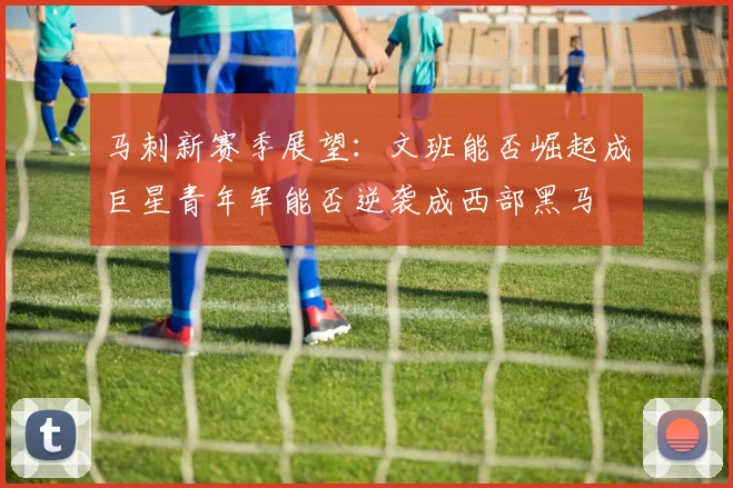 马刺新赛季展望：文班能否崛起成巨星青年军能否逆袭成西部黑马