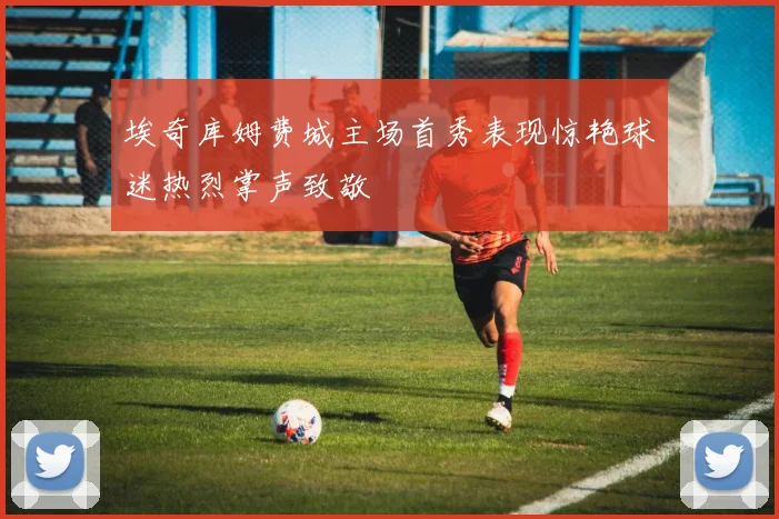 埃奇库姆费城主场首秀表现惊艳球迷热烈掌声致敬