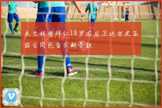 米兰租借拜仁18岁右后卫达尔皮亚兹合同包含买断条款
