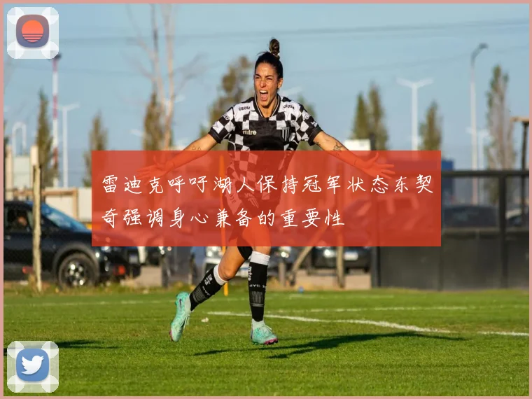 雷迪克呼吁湖人保持冠军状态东契奇强调身心兼备的重要性