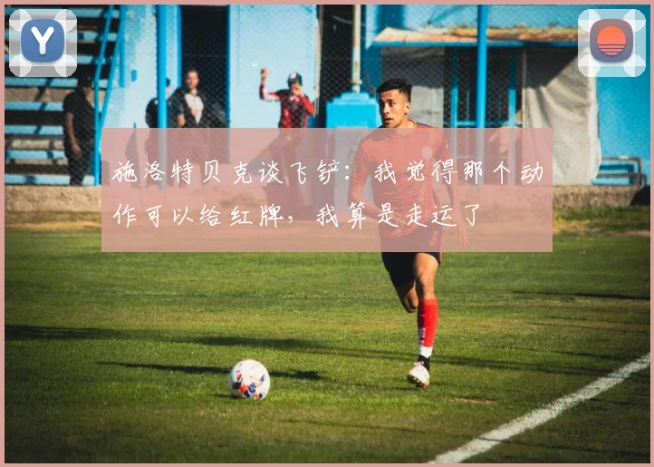 施洛特贝克谈飞铲：我觉得那个动作可以给红牌，我算是走运了