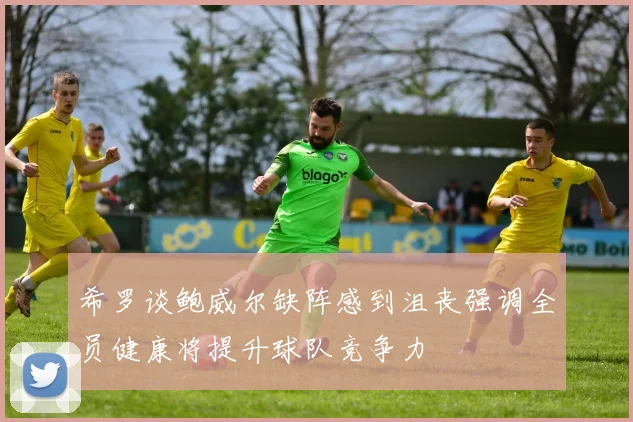 希罗谈鲍威尔缺阵感到沮丧强调全员健康将提升球队竞争力