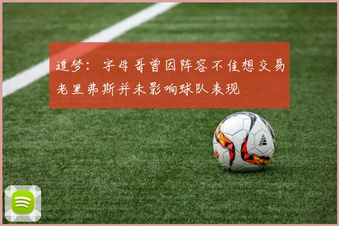 追梦：字母哥曾因阵容不佳想交易老里弗斯并未影响球队表现