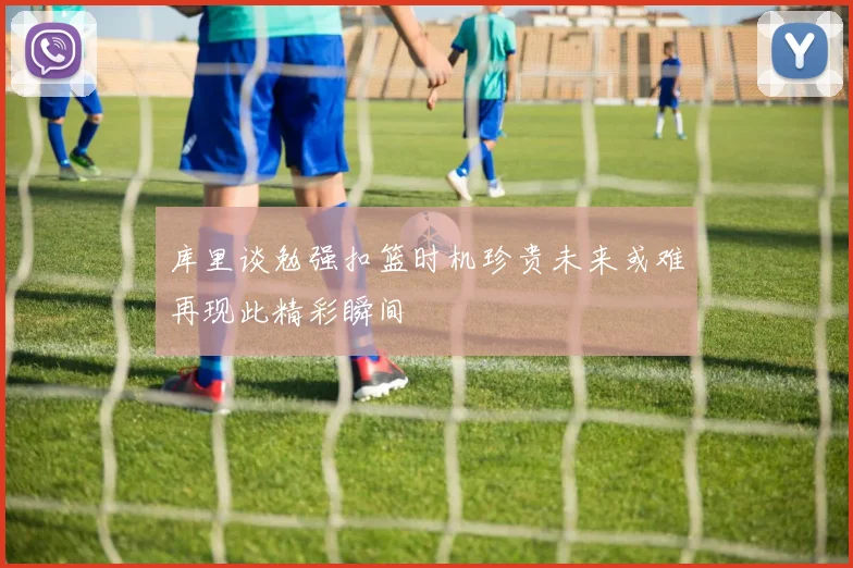 库里谈勉强扣篮时机珍贵未来或难再现此精彩瞬间