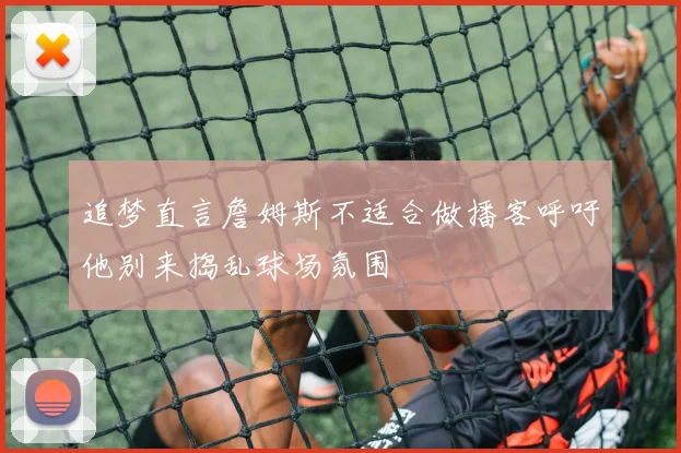 追梦直言詹姆斯不适合做播客呼吁他别来捣乱球场氛围