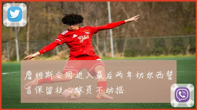 詹姆斯合同进入最后两年切尔西誓言保留核心球员不动摇