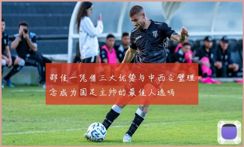 邵佳一凭借三大优势与中西合璧理念成为国足主帅的最佳人选吗