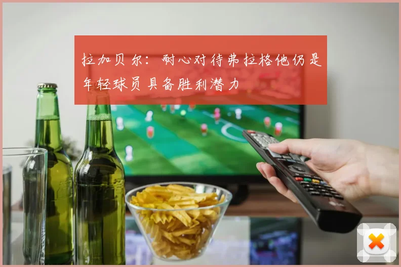拉加贝尔：耐心对待弗拉格他仍是年轻球员具备胜利潜力