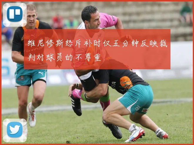 维尼修斯怒斥补时仅五分钟反映裁判对球员的不尊重