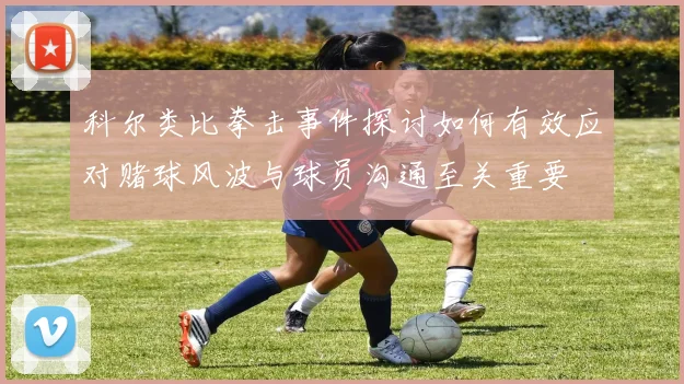 科尔类比拳击事件探讨如何有效应对赌球风波与球员沟通至关重要