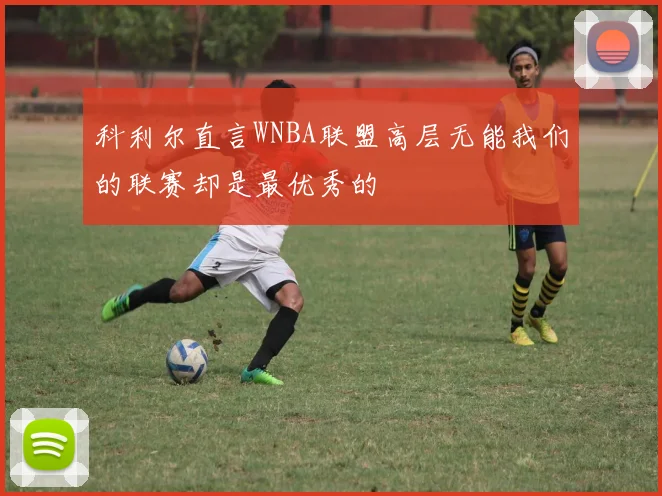 科利尔直言WNBA联盟高层无能我们的联赛却是最优秀的