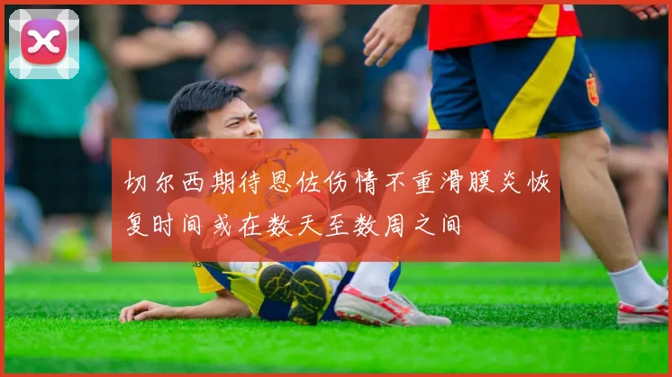 切尔西期待恩佐伤情不重滑膜炎恢复时间或在数天至数周之间