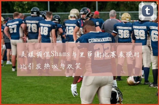 美媒调侃Shams与里萨谢比赛表现对比引发热议与欢笑