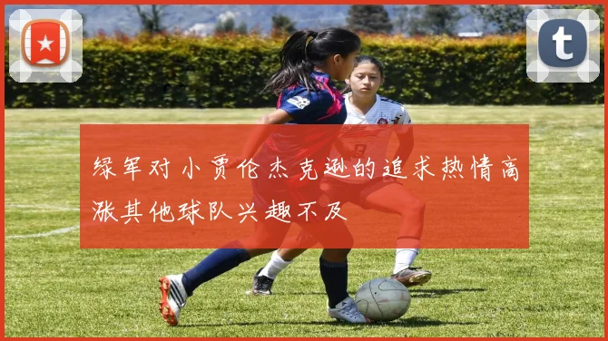 绿军对小贾伦杰克逊的追求热情高涨其他球队兴趣不及