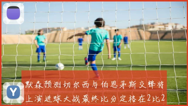 默森预测切尔西与伯恩茅斯交锋将上演进球大战最终比分定格在2比2
