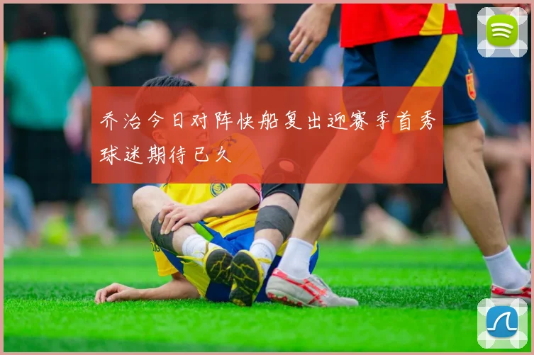 乔治今日对阵快船复出迎赛季首秀球迷期待已久