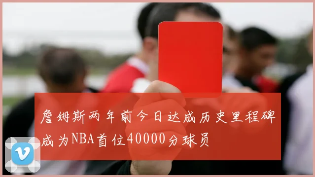 詹姆斯两年前今日达成历史里程碑成为NBA首位40000分球员