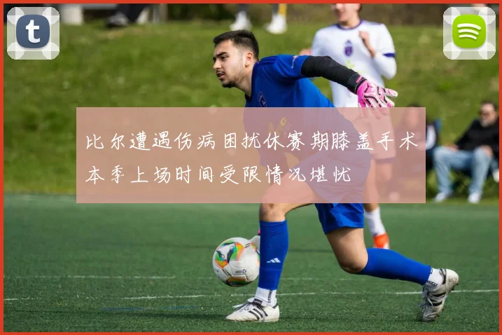 比尔遭遇伤病困扰休赛期膝盖手术本季上场时间受限情况堪忧