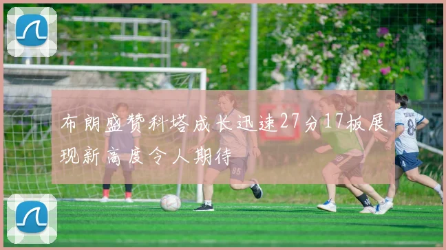 布朗盛赞科塔成长迅速27分17板展现新高度令人期待