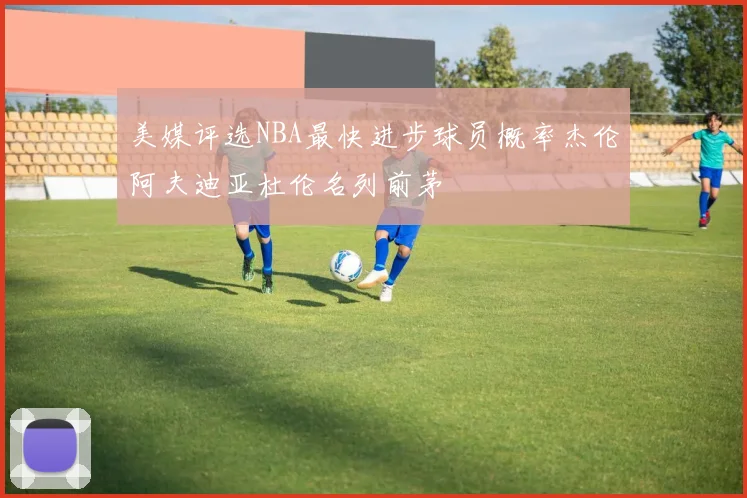 美媒评选NBA最快进步球员概率杰伦阿夫迪亚杜伦名列前茅