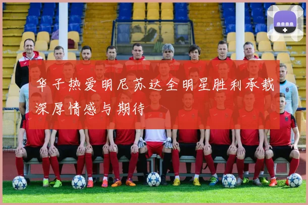 华子热爱明尼苏达全明星胜利承载深厚情感与期待