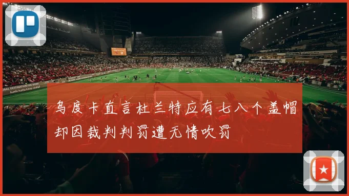 乌度卡直言杜兰特应有七八个盖帽却因裁判判罚遭无情吹罚