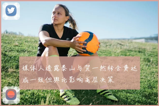 媒体人透露泰山与贺一然转会费达成一致但舆论影响高层决策
