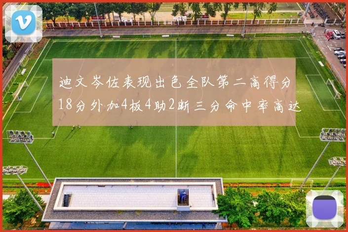迪文岑佐表现出色全队第二高得分18分外加4板4助2断三分命中率高达44