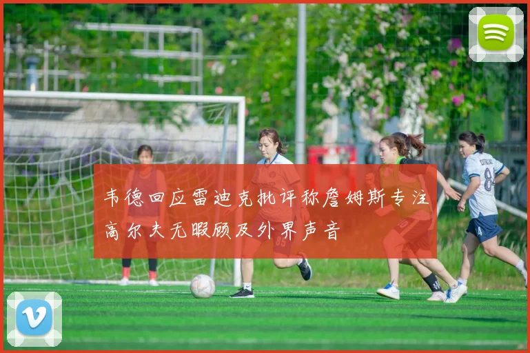 韦德回应雷迪克批评称詹姆斯专注高尔夫无暇顾及外界声音