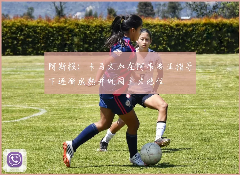 阿斯报：卡马文加在阿韦洛亚指导下逐渐成熟并巩固主力地位